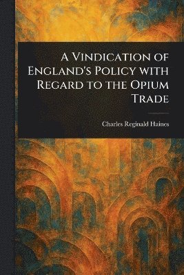 Vindication of England's Policy With Regard to the Opium Trade 1