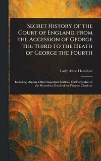 bokomslag Secret History of the Court of England, From the Accession of George the Third to the Death of George the Fourth