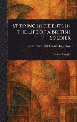 Thomas Active 1835-1883 Faughnan, active 1835-1883 Faughnan, Thomas, Thomas Active Faughnan - Stirring Incidents in the Life of a British Soldier, Inbunden