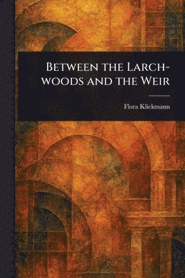 Flora Klickmann - Between the Larch-woods and the Weir, Häftad