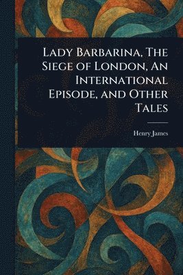 bokomslag Lady Barbarina, The Siege of London, An International Episode, and Other Tales