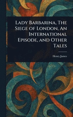 bokomslag Lady Barbarina, The Siege of London, An International Episode, and Other Tales