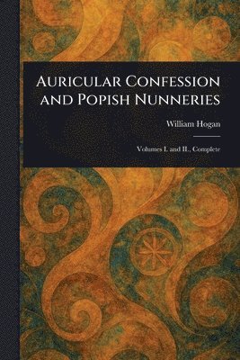 William Hogan - Auricular Confession and Popish Nunneries, Häftad