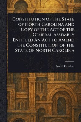 bokomslag Constitution of the State of North Carolina and Copy of the Act of the General Assembly Entitled An Act to Amend the Constitution of the State of North Carolina