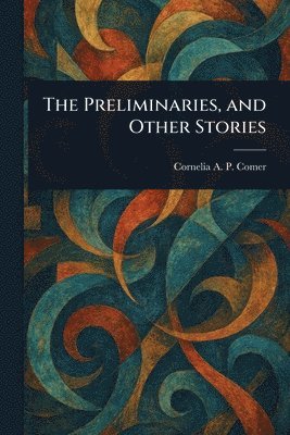 Cornelia A P (Cornelia Atwoo Comer - Preliminaries, and Other Stories, Häftad