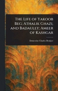 bokomslag Life of Yakoob Beg; Athalik Ghazi, and Badaulet; Ameer of Kashgar