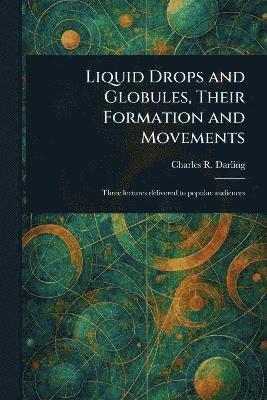 Charles R (Charles Robert) Darling, Charles R. (Charles Robert) Darling - Liquid Drops and Globules, Their Formation and Movements, Häftad