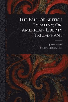 John Leacock, Montrose Jonas Moses - Fall of British Tyranny; Or, American Liberty Triumphant, Häftad