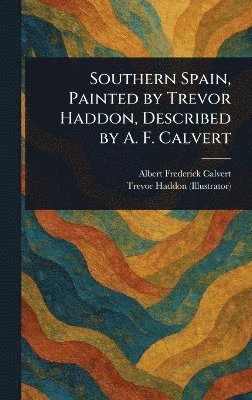 Southern Spain, Painted by Trevor Haddon, Described by A. F. Calvert 1