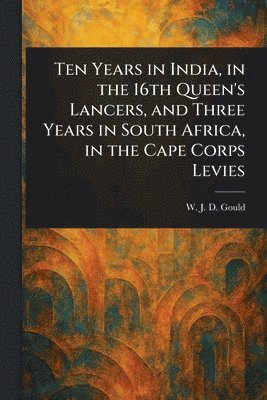 bokomslag Ten Years in India, in the 16th Queen's Lancers, and Three Years in South Africa, in the Cape Corps Levies