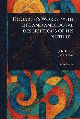 John Ireland, John Nichols - Hogarth's Works, With Life and Anecdotal Descriptions of His Pictures., Häftad