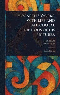 John Ireland, John Nichols - Hogarth's Works, With Life and Anecdotal Descriptions of His Pictures., Inbunden