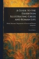 bokomslag A Guide to the Exhibition Illustrating Greek and Roman Life