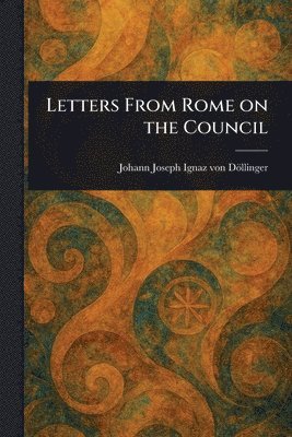 Johann Joseph Ignaz Von Döllinger - Letters From Rome on the Council, Häftad