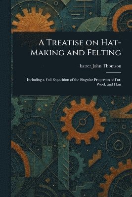bokomslag Treatise on Hat-Making and Felting