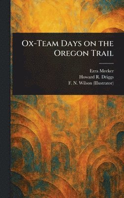 Ezra Meeker, Howard R (Howard Roscoe) Driggs, F N (Frederick N ) Wilson - Ox-Team Days on the Oregon Trail, Inbunden