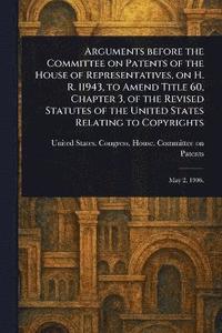 bokomslag Arguments Before the Committee on Patents of the House of Representatives, on H. R. 11943, to Amend Title 60, Chapter 3, of the Revised Statutes of the United States Relating to Copyrights