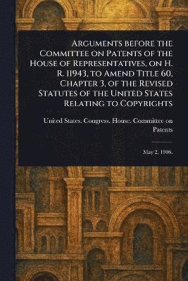 bokomslag Arguments Before the Committee on Patents of the House of Representatives, on H. R. 11943, to Amend Title 60, Chapter 3, of the Revised Statutes of the United States Relating to Copyrights