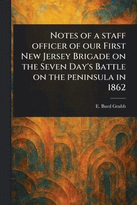 Notes of a Staff Officer of Our First New Jersey Brigade on the Seven Day's Battle on the Peninsula in 1862 1