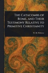 bokomslag Catacombs of Rome, and Their Testimony Relative to Primitive Christianity