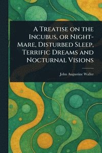 bokomslag Treatise on the Incubus, or Night-Mare, Disturbed Sleep, Terrific Dreams and Nocturnal Visions