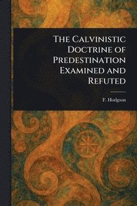 bokomslag Calvinistic Doctrine of Predestination Examined and Refuted
