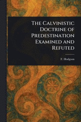 bokomslag Calvinistic Doctrine of Predestination Examined and Refuted