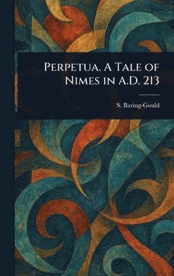 S (Sabine) Baring-Gould, S. (Sabine) Baring-Gould - Perpetua. A Tale of Nimes in A.D. 213, Inbunden
