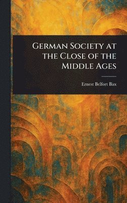 Ernest Belfort Bax - German Society at the Close of the Middle Ages, Inbunden