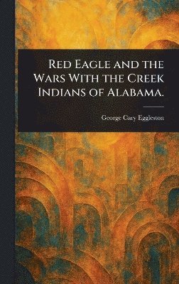 Red Eagle and the Wars With the Creek Indians of Alabama.