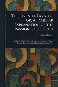 bokomslag Juvenile Lavater; or, A Familiar Explanation of the Passions of Le Brun