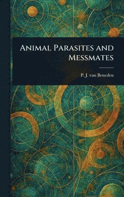 P J Van (Pierre Joseph) Beneden, P. J. Van (Pierre Joseph) Beneden, P. J. van (Pierre Joseph) Beneden, P J van (Pierre Joseph) Beneden - Animal Parasites and Messmates, Inbunden