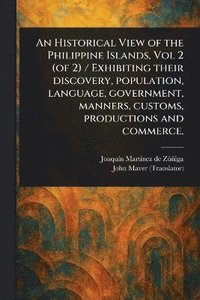bokomslag Historical View of the Philippine Islands, Vol 2 (of 2) / Exhibiting Their Discovery, Population, Language, Government, Manners, Customs, Productions and Commerce.