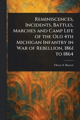 Reminiscences, Incidents, Battles, Marches and Camp Life of the Old 4th Michigan Infantry in War of Rebellion, 1861 to 1864 1