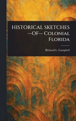 Richard L Campbell, Richard L. Campbell - HISTORICAL SKETCHES -OF- Colonial Florida, Inbunden