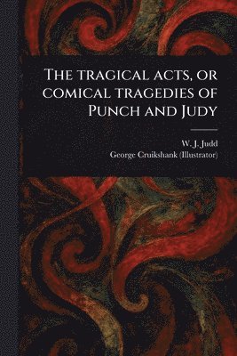 W J (William J ) Judd, George Cruikshank - Tragical Acts, or Comical Tragedies of Punch and Judy, Häftad