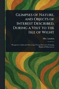 bokomslag Glimpses of Nature, and Objects of Interest Described, During a Visit to the Isle of Wight