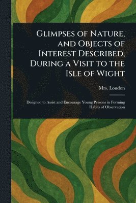 bokomslag Glimpses of Nature, and Objects of Interest Described, During a Visit to the Isle of Wight