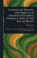Glimpses of Nature, and Objects of Interest Described, During a Visit to the Isle of Wight 1
