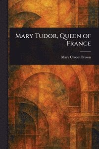bokomslag Mary Tudor, Queen of France