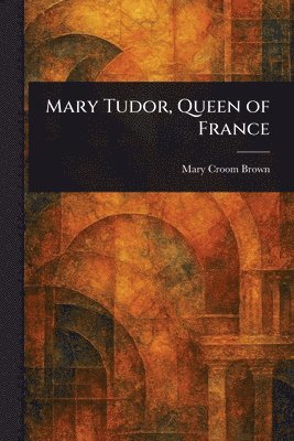 bokomslag Mary Tudor, Queen of France