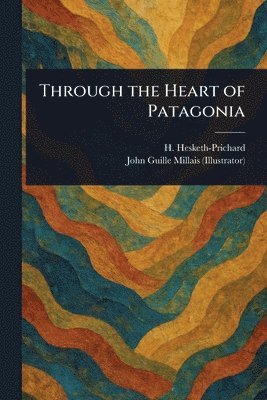 H (Hesketh) Hesketh-Prichard, John Guille Millais - Through the Heart of Patagonia, Häftad