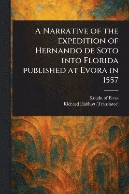 A Narrative of the Expedition of Hernando De Soto Into Florida Published at Evora in 1557 1