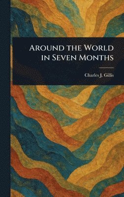 Charles J Gillis, Charles J. Gillis - Around the World in Seven Months, Inbunden