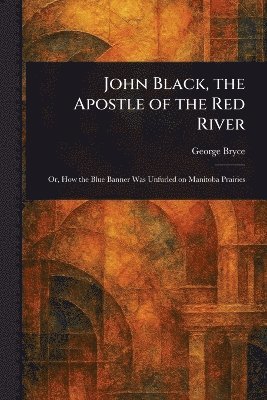 bokomslag John Black, the Apostle of the Red River