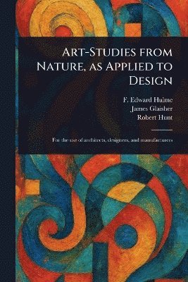 F Edward (Frederick Edward) Hulme, James Glaisher, Robert Hunt - Art-Studies From Nature, as Applied to Design, Häftad