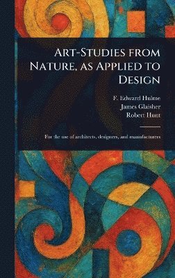 F Edward (Frederick Edward) Hulme, James Glaisher, Robert Hunt, F. Edward (Frederick Edward) Hulme - Art-Studies From Nature, as Applied to Design, Inbunden