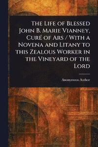 bokomslag Life of Blessed John B. Marie Vianney, Curé of Ars / With a Novena and Litany to This Zealous Worker in the Vineyard of the Lord