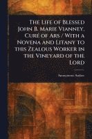 bokomslag The Life of Blessed John B. Marie Vianney, Curé of Ars / With a Novena and Litany to This Zealous Worker in the Vineyard of the Lord