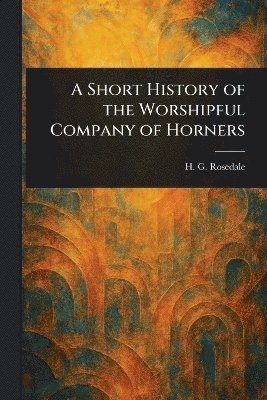 H G (Honyel Gough) Rosedale, H. G. (Honyel Gough) Rosedale - Short History of the Worshipful Company of Horners, Häftad